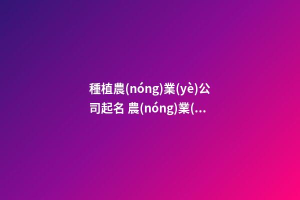 種植農(nóng)業(yè)公司起名 農(nóng)業(yè)植保公司起名推薦-第1張-公司起名-玄機派